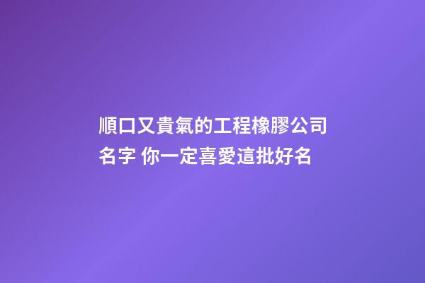 順口又貴氣的工程橡膠公司名字 你一定喜愛這批好名-第1張-公司起名-玄機派